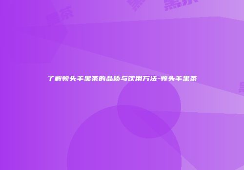 了解领头羊黑茶的品质与饮用方法-领头羊黑茶