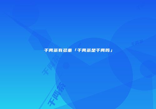 千两茶有多重「千两茶是千两吗」