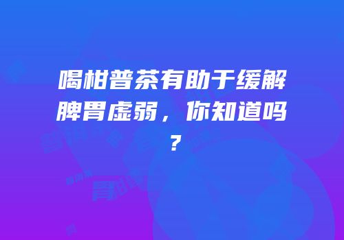 喝柑普茶有助于缓解脾胃虚弱，你知道吗？