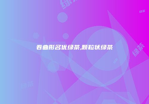 卷曲形名优绿茶,颗粒状绿茶