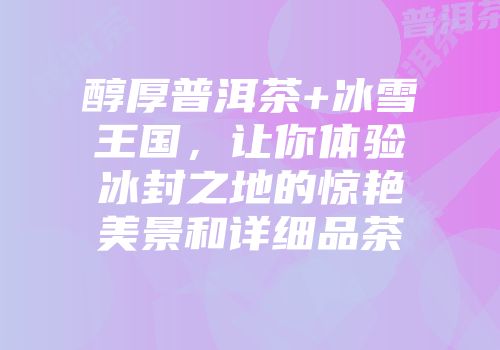 醇厚普洱茶+冰雪王国，让你体验冰封之地的惊艳美景和详细品茶
