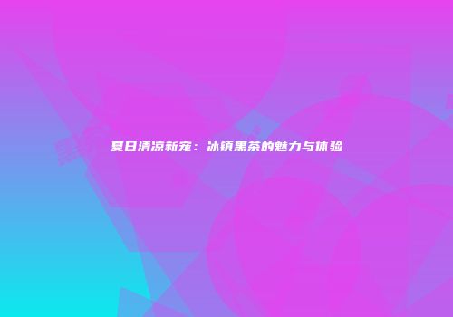 夏日清凉新宠：冰镇黑茶的魅力与体验