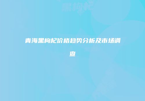青海黑枸杞价格趋势分析及市场调查