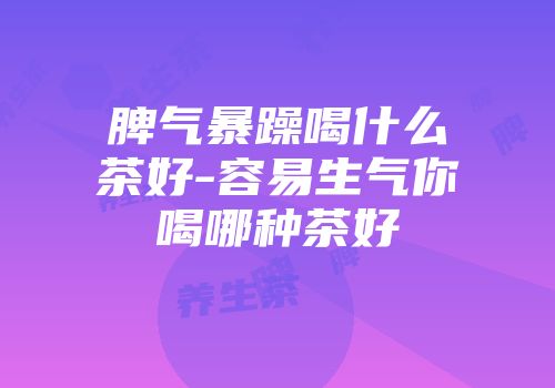 脾气暴躁喝什么茶好-容易生气你喝哪种茶好
