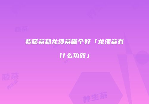 紫藤茶和龙须茶哪个好「龙须茶有什么功效」