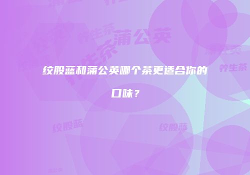 绞股蓝和蒲公英哪个茶更适合你的口味？
