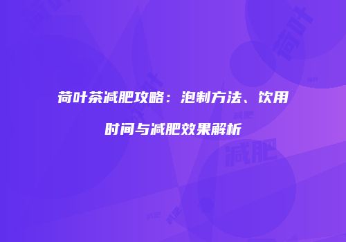 荷叶茶减肥攻略：泡制方法、饮用时间与减肥效果解析