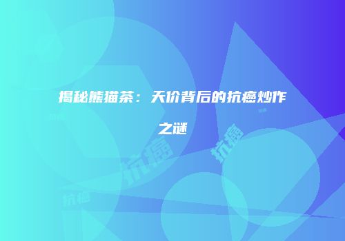 揭秘熊猫茶：天价背后的抗癌炒作之谜