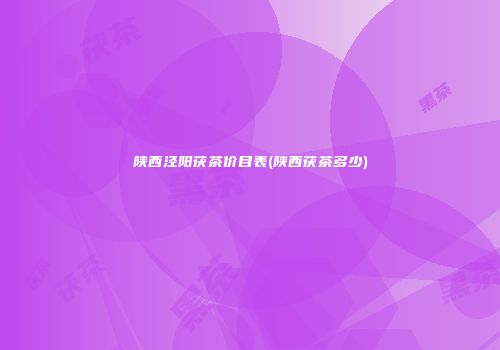 陕西泾阳茯茶价目表(陕西茯茶多少)