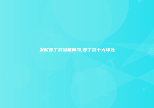 发酵苦丁茶是骗局吗,苦丁茶十大坏处