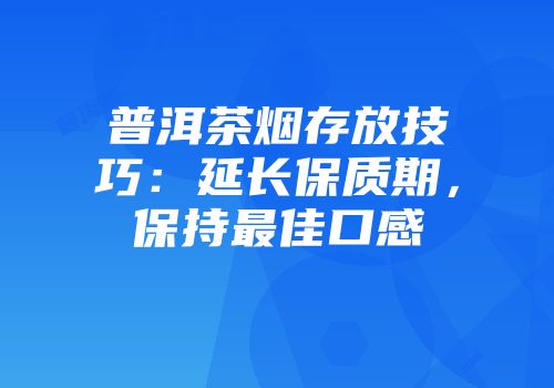 普洱茶烟存放技巧：延长保质期，保持最佳口感