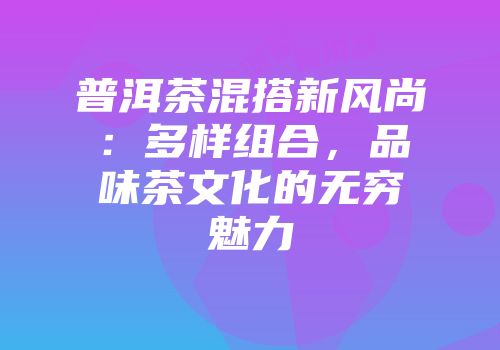 普洱茶混搭新风尚：多样组合，品味茶文化的无穷魅力