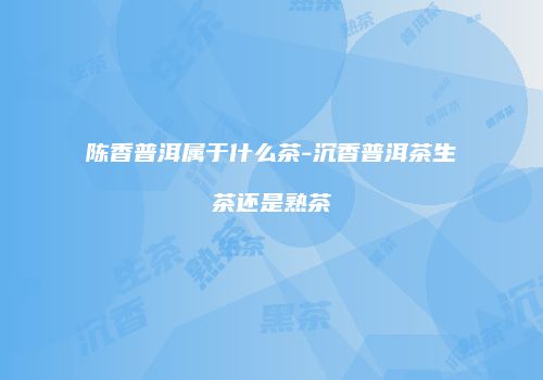 陈香普洱属于什么茶-沉香普洱茶生茶还是熟茶