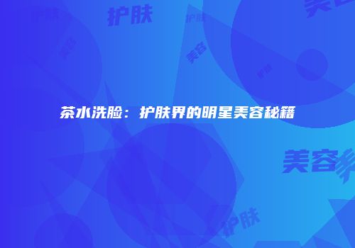 茶水洗脸：护肤界的明星美容秘籍