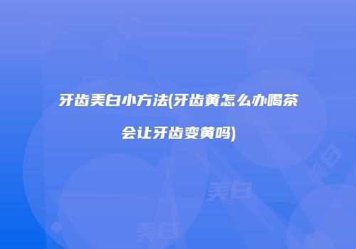 牙齿美白小方法(牙齿黄怎么办喝茶会让牙齿变黄吗)