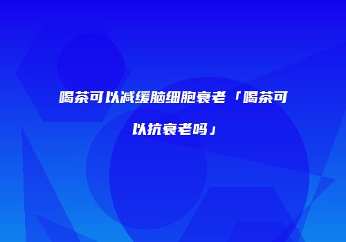 喝茶可以减缓脑细胞衰老「喝茶可以抗衰老吗」