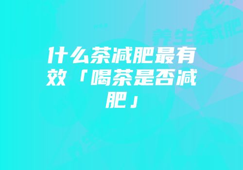 什么茶减肥最有效「喝茶是否减肥」