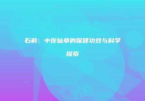 石斛：中医仙草的保健功效与科学探索