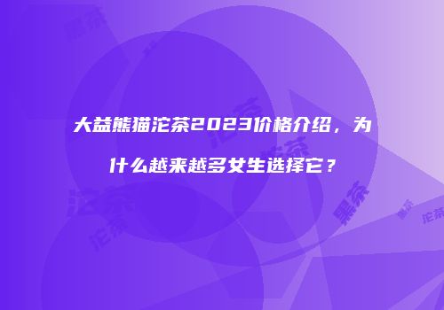 大益熊猫沱茶2023价格介绍，为什么越来越多女生选择它？