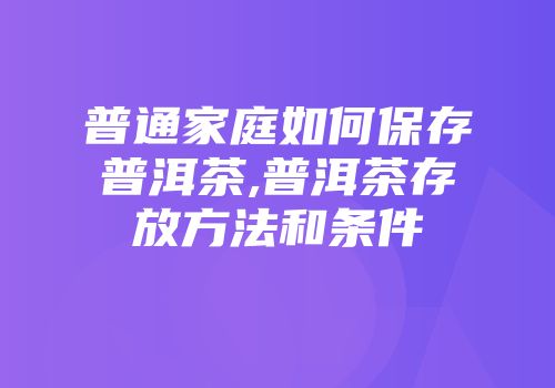 普通家庭如何保存普洱茶,普洱茶存放方法和条件