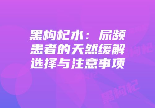 黑枸杞水：尿频患者的天然缓解选择与注意事项