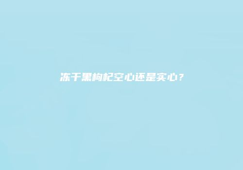 冻干黑枸杞空心还是实心？