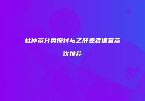 杜仲茶分类探讨与乙肝患者适宜茶饮推荐