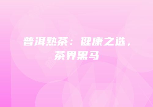 普洱熟茶：健康之选，茶界黑马