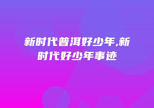 新时代普洱好少年,新时代好少年事迹