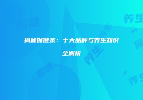 揭秘保健茶：十大品种与养生知识全解析