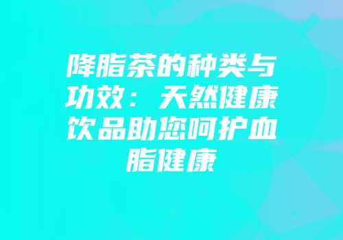 降脂茶的种类与功效：天然健康饮品助您呵护血脂健康