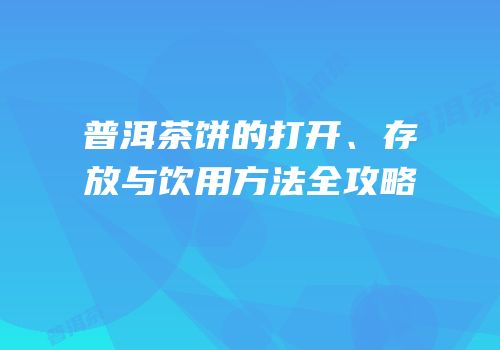 普洱茶饼的打开、存放与饮用方法全攻略