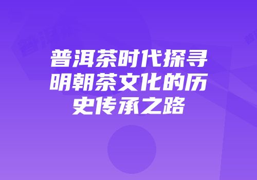 普洱茶时代探寻明朝茶文化的历史传承之路