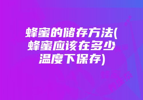 蜂蜜的储存方法(蜂蜜应该在多少温度下保存)