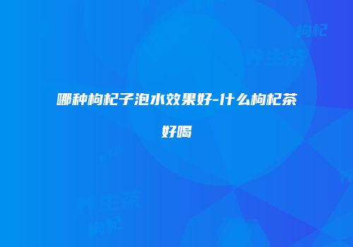 哪种枸杞子泡水效果好-什么枸杞茶好喝