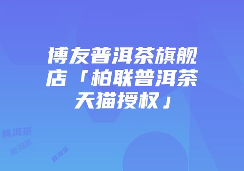 博友普洱茶旗舰店「柏联普洱茶天猫授权」