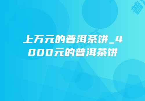上万元的普洱茶饼_4000元的普洱茶饼