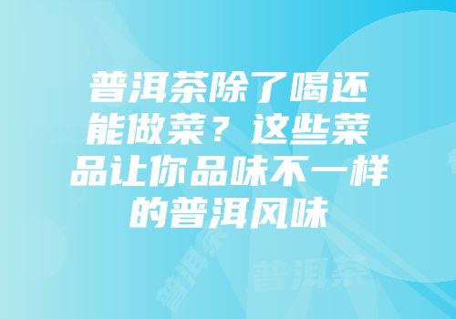 普洱茶除了喝还能做菜？这些菜品让你品味不一样的普洱风味