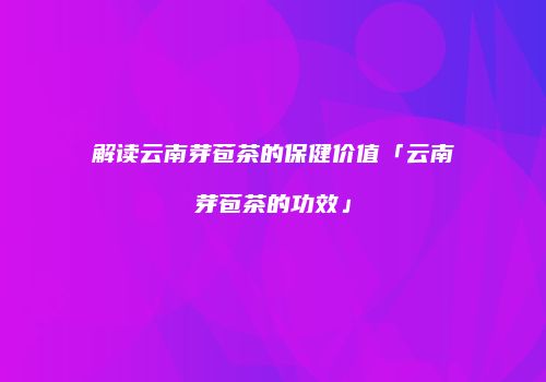 解读云南芽苞茶的保健价值「云南芽苞茶的功效」