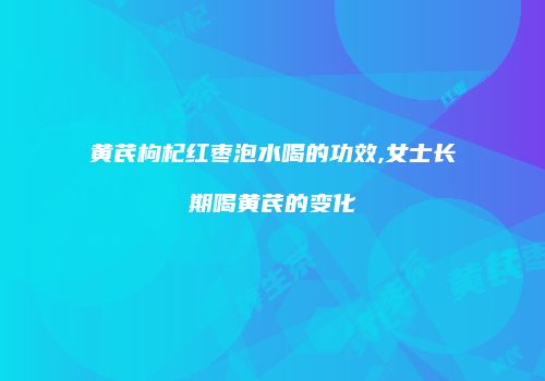 黄芪枸杞红枣泡水喝的功效,女士长期喝黄芪的变化