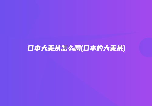 日本大麦茶怎么喝(日本的大麦茶)