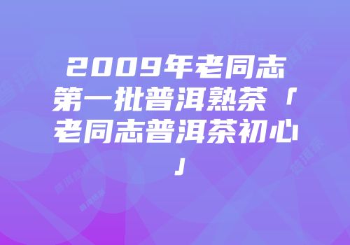 2009年老同志第一批普洱熟茶「老同志普洱茶初心」