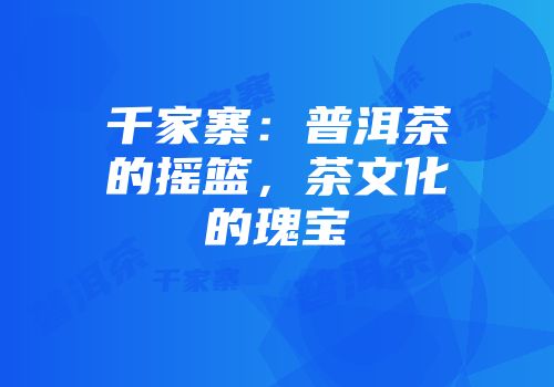 千家寨：普洱茶的摇篮，茶文化的瑰宝