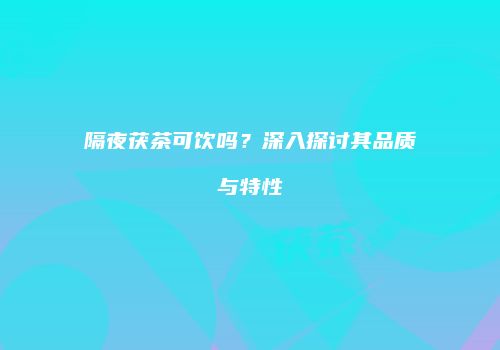 隔夜茯茶可饮吗？深入探讨其品质与特性