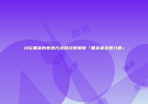 讨论黑茶的煮泡方法和次数限制「黑茶最多煮几遍」
