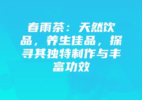 春雨茶：天然饮品，养生佳品，探寻其独特制作与丰富功效