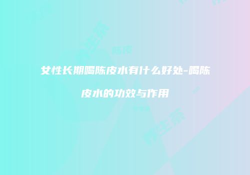 女性长期喝陈皮水有什么好处-喝陈皮水的功效与作用