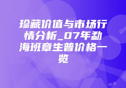 珍藏价值与市场行情分析_07年勐海班章生普价格一览