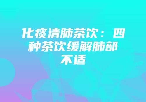 化痰清肺茶饮：四种茶饮缓解肺部不适