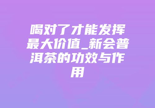 喝对了才能发挥最大价值_新会普洱茶的功效与作用